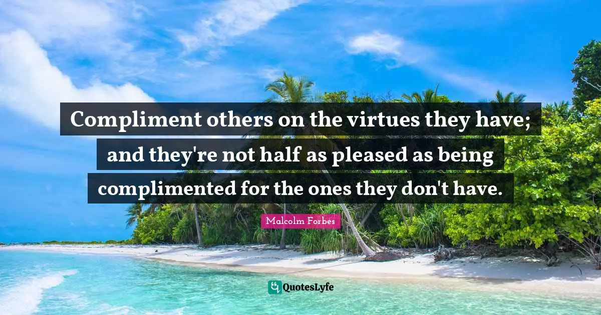 Compliment others on the virtues they have; and they're not half as pleased as being complimented for the ones they don't have.