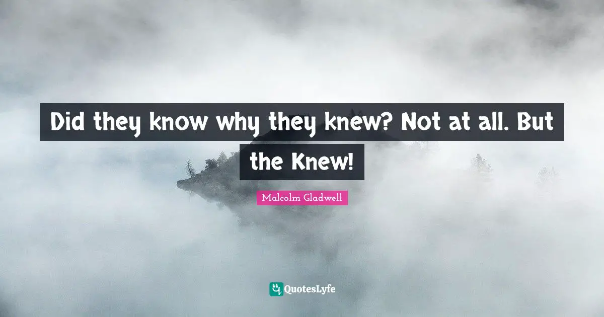 Did they know why they knew? Not at all. But the Knew!