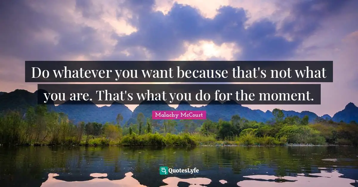 Do whatever you want because that's not what you are. That's what you do for the moment.