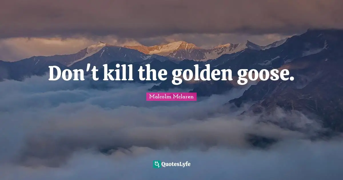 Geese Quotes: "Don't kill the golden goose."
