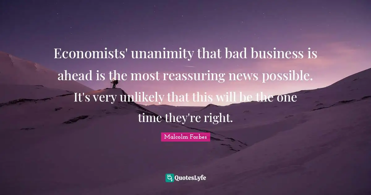 Economists' unanimity that bad business is ahead is the most reassuring news possible. It's very unlikely that this will be the one time they're right.
