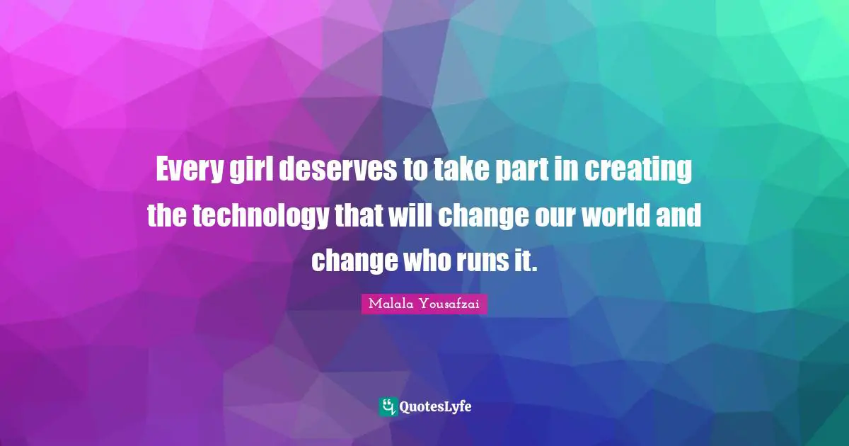 Malala Yousafzai Quotes: "Every girl deserves to take part in creating the technology that will change our world and change who runs it."