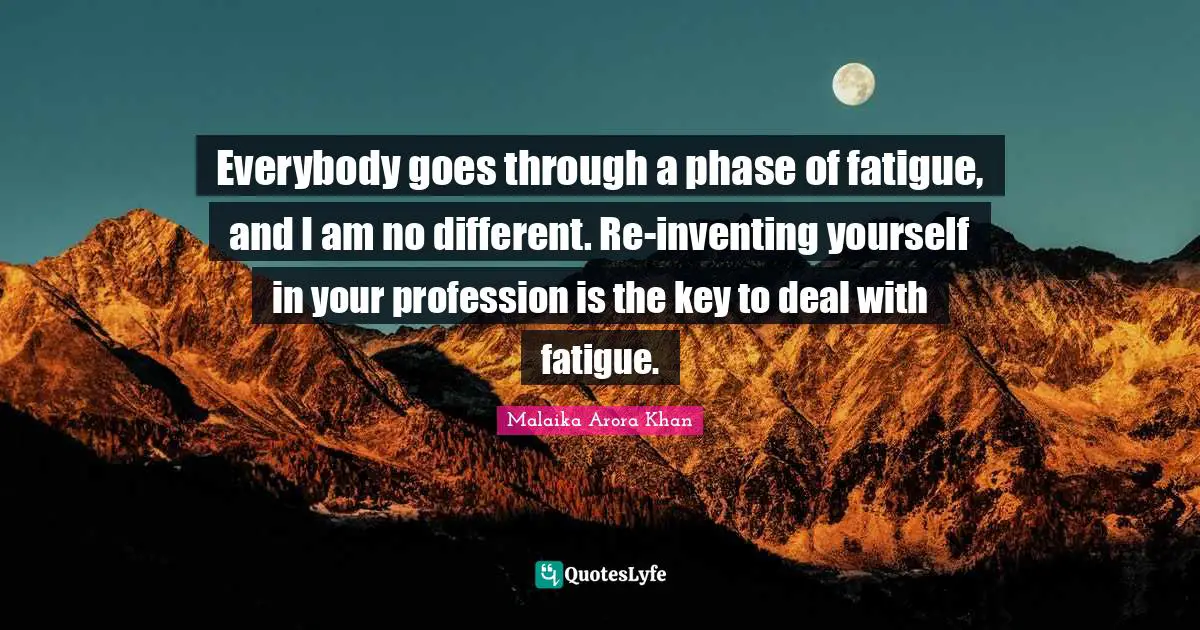Everybody goes through a phase of fatigue, and I am no different. Re-inventing yourself in your profession is the key to deal with fatigue.
