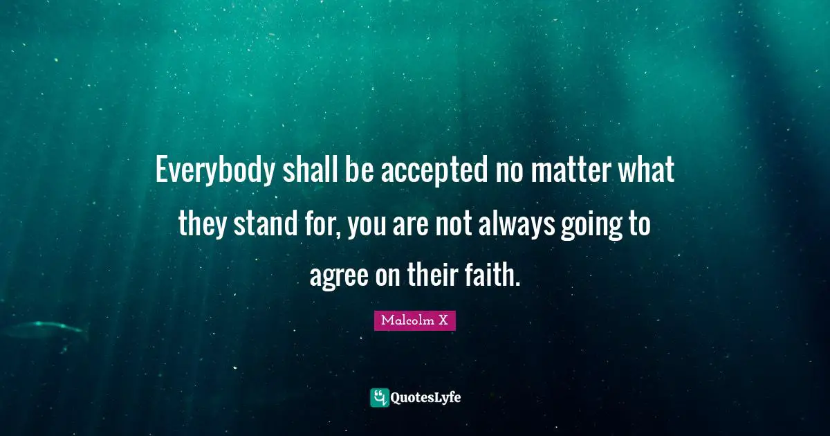 Everybody shall be accepted no matter what they stand for, you are not always going to agree on their faith.
