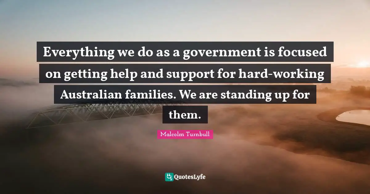 Everything we do as a government is focused on getting help and support for hard-working Australian families. We are standing up for them.