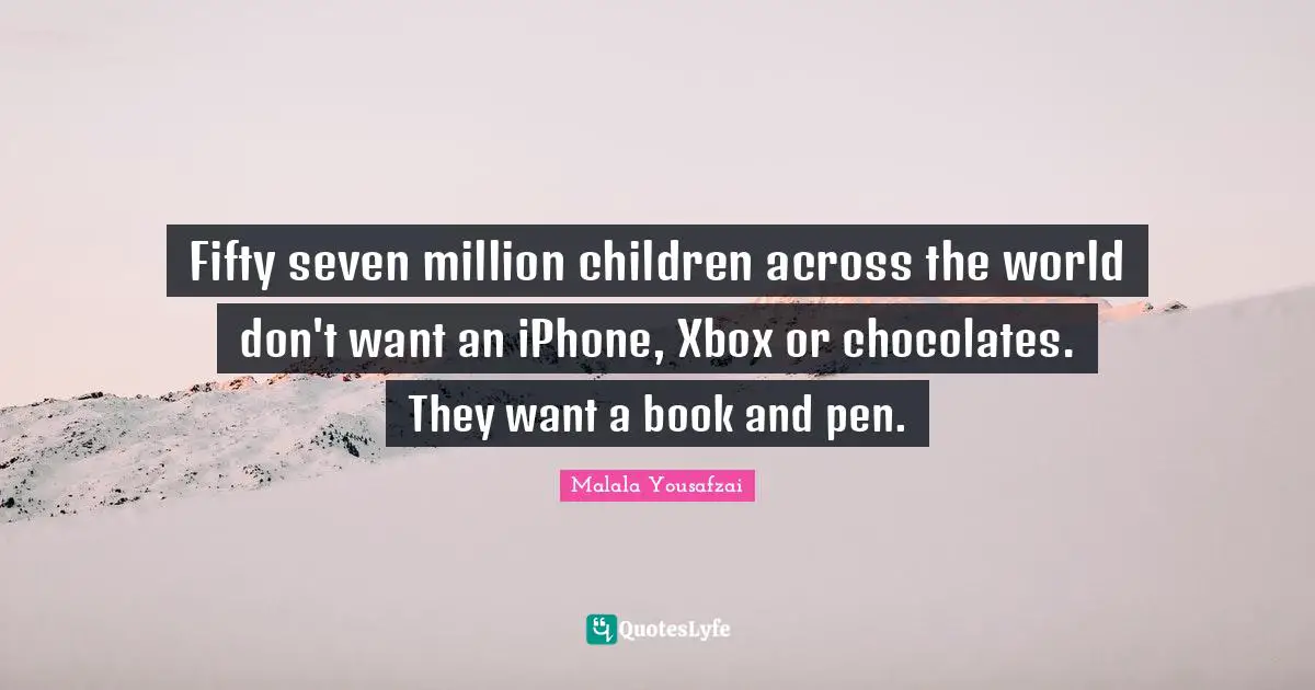 Malala Yousafzai Quotes: "Fifty seven million children across the world don't want an iPhone, Xbox or chocolates. They want a book and pen."