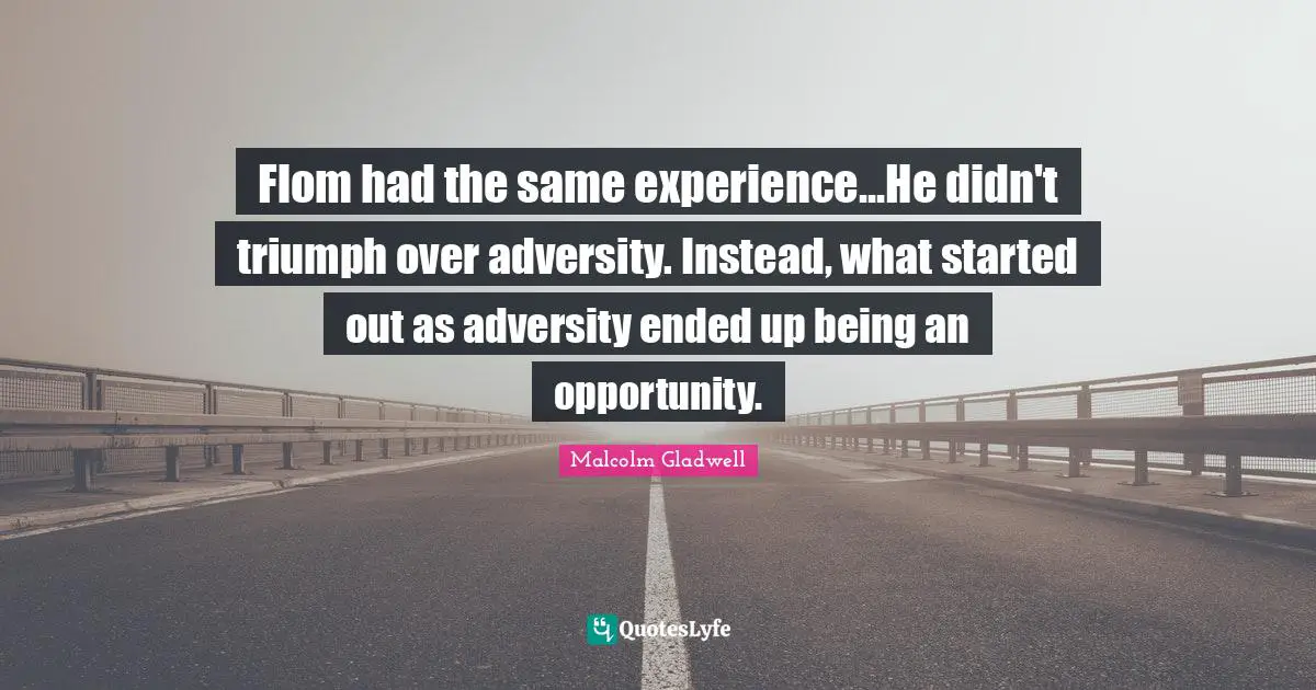 Flom had the same experience...He didn't triumph over adversity. Instead, what started out as adversity ended up being an opportunity.