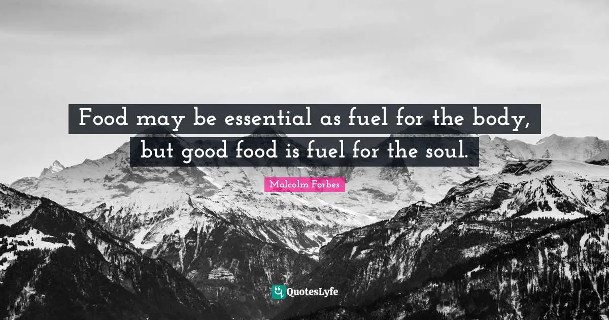 Food may be essential as fuel for the body, but good food is fuel for the soul.