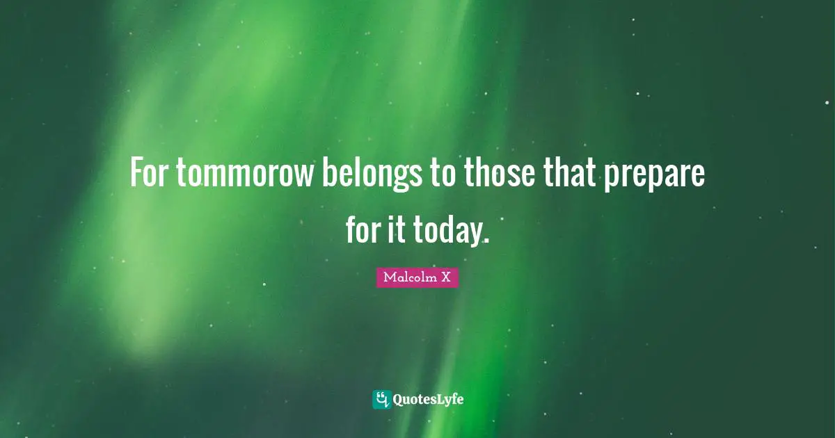 Malcolm X Quotes: "For tommorow belongs to those that prepare for it today."