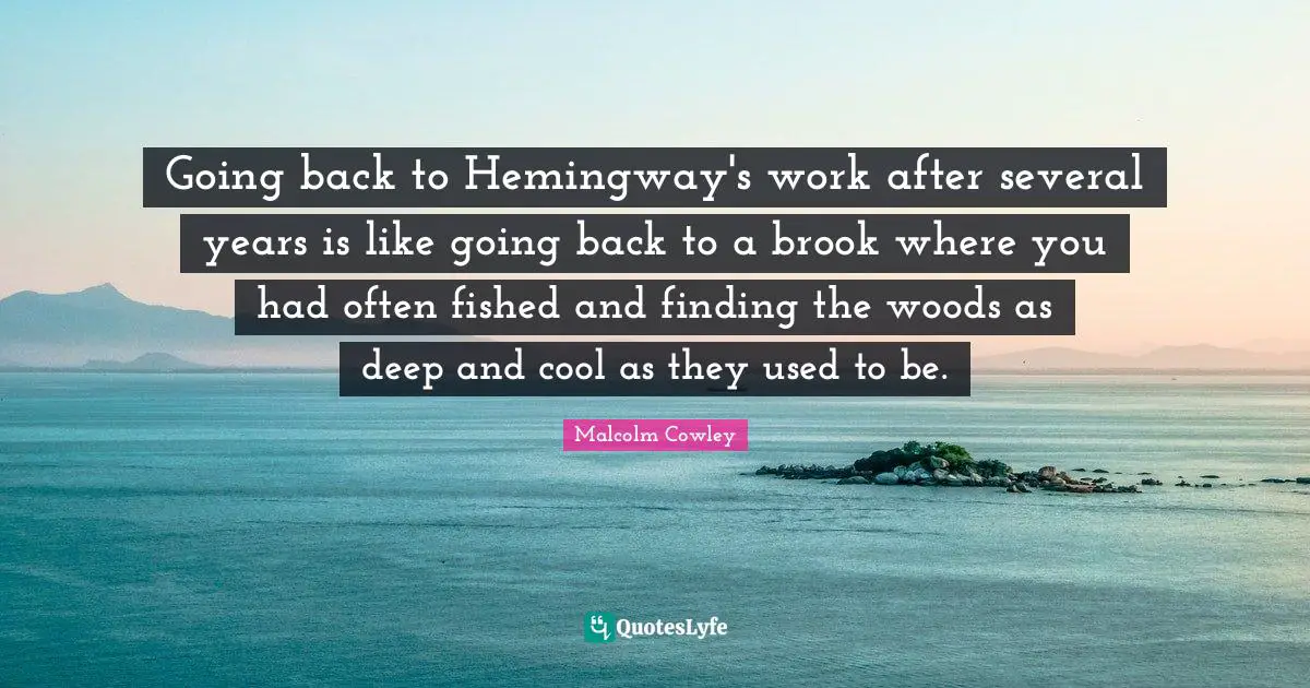 Going back to Hemingway's work after several years is like going back to a brook where you had often fished and finding the woods as deep and cool as they used to be.