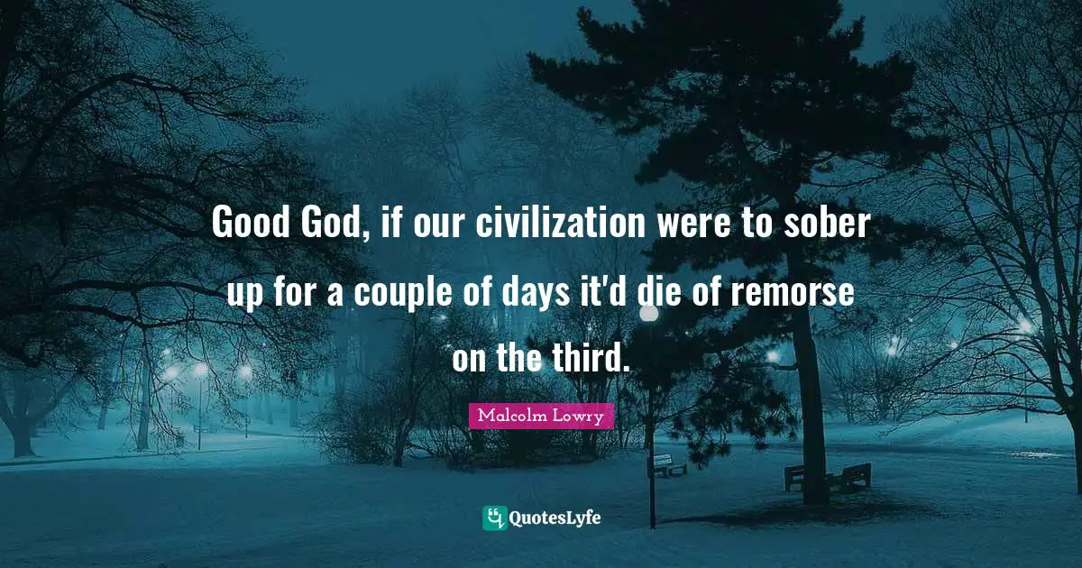 Malcolm Lowry Quotes: Good God, if our civilization were to sober up for a couple of days it'd die of remorse on the third.