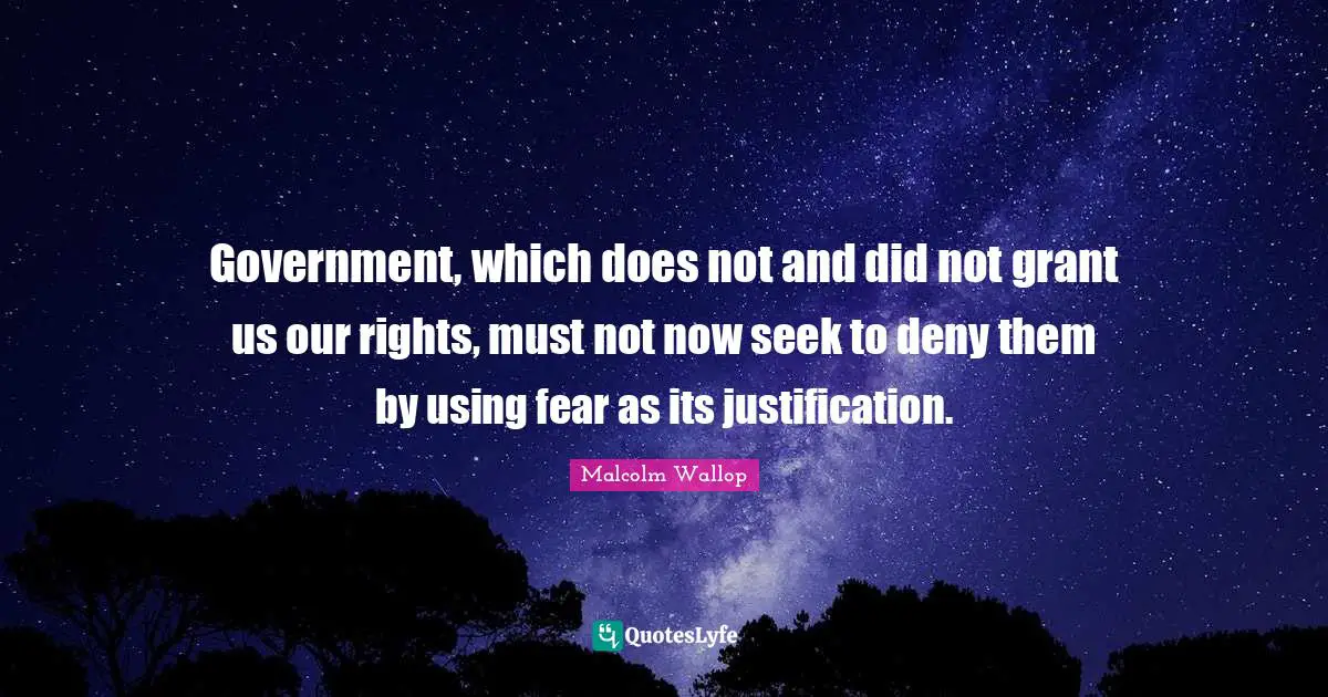 Government, which does not and did not grant us our rights, must not now seek to deny them by using fear as its justification.