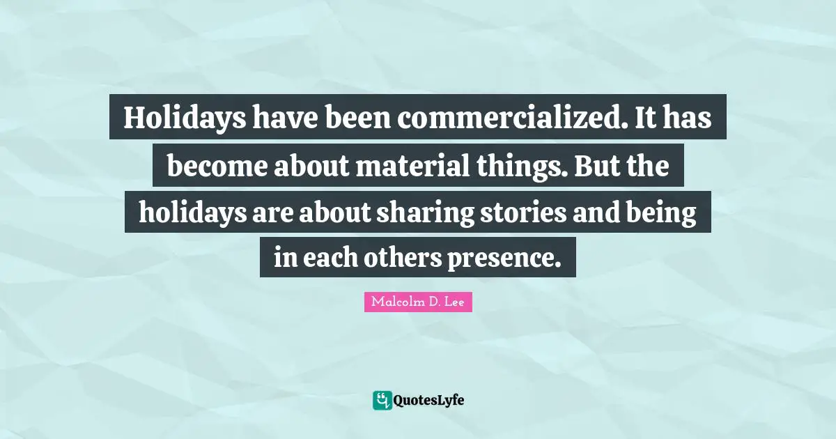 Holidays have been commercialized. It has become about material things. But the holidays are about sharing stories and being in each others presence.