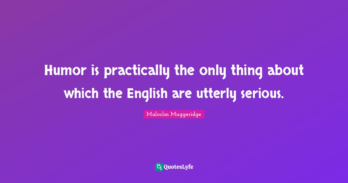 Humor is practically the only thing about which the English are utterly serious.