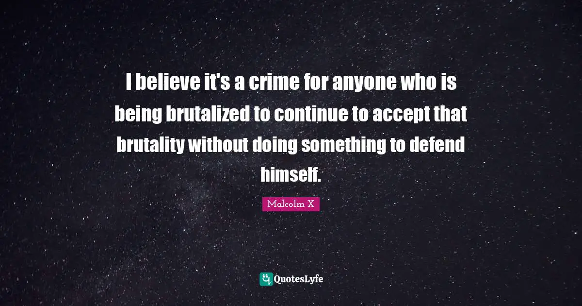 I believe it's a crime for anyone who is being brutalized to continue to accept that brutality without doing something to defend himself.