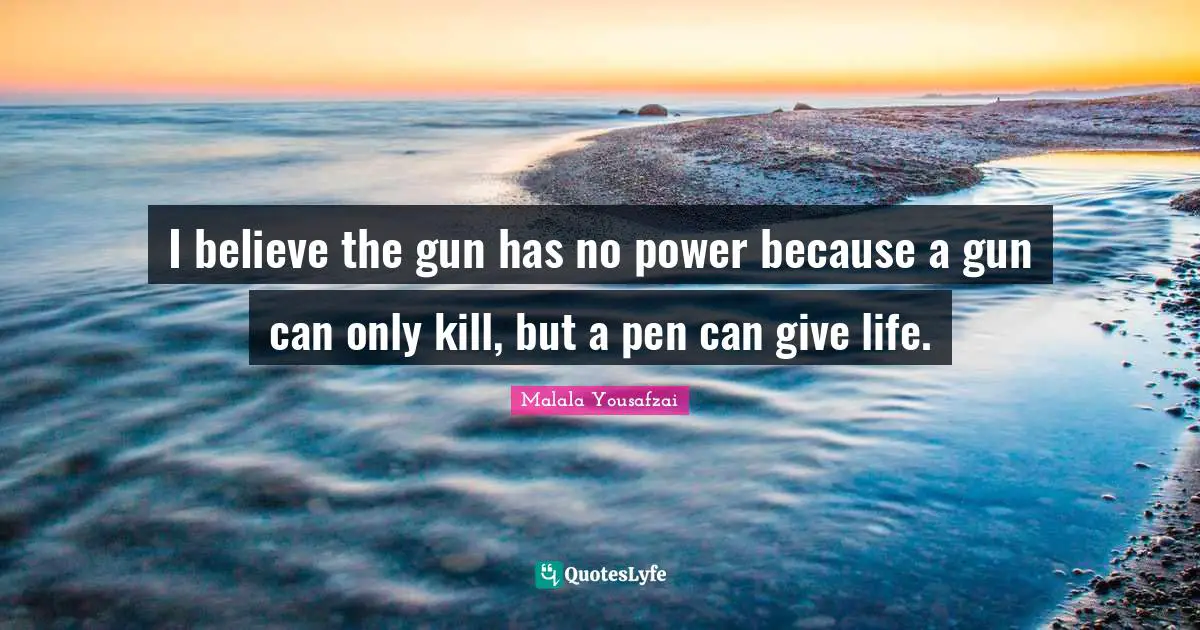 I believe the gun has no power because a gun can only kill, but a pen can give life.