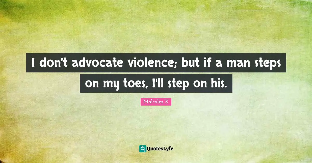 I don't advocate violence; but if a man steps on my toes, I'll step on his.