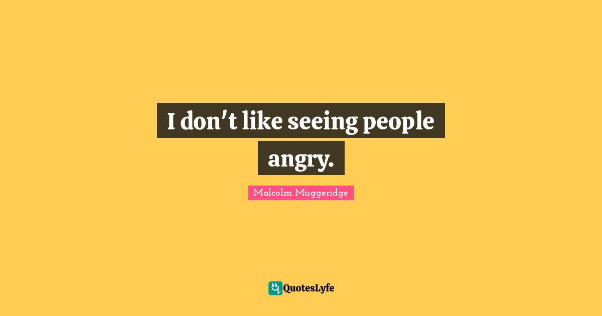I don't like seeing people angry.