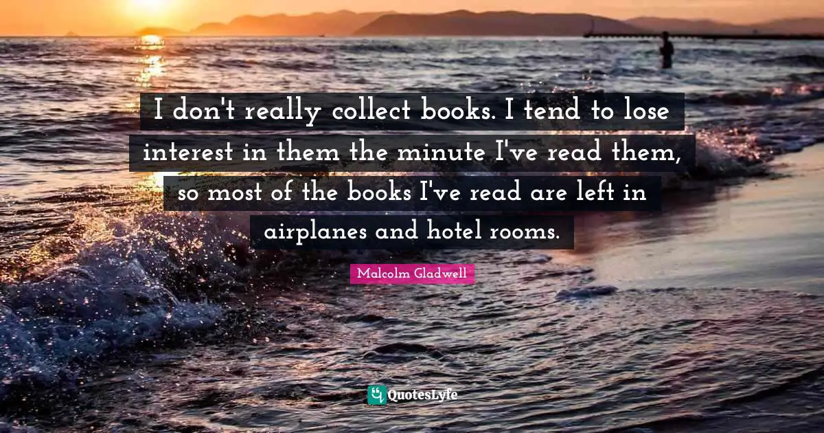 I don't really collect books. I tend to lose interest in them the minute I've read them, so most of the books I've read are left in airplanes and hotel rooms.