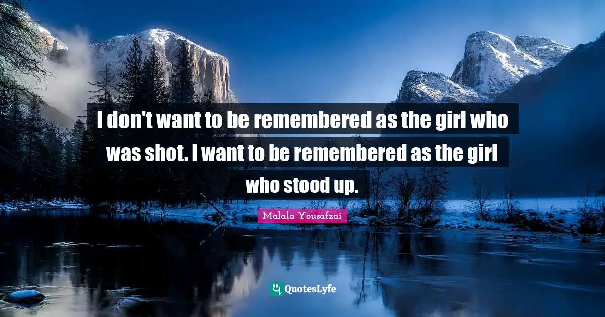 Malala Yousafzai Quotes: "I don't want to be remembered as the girl who was shot. I want to be remembered as the girl who stood up."