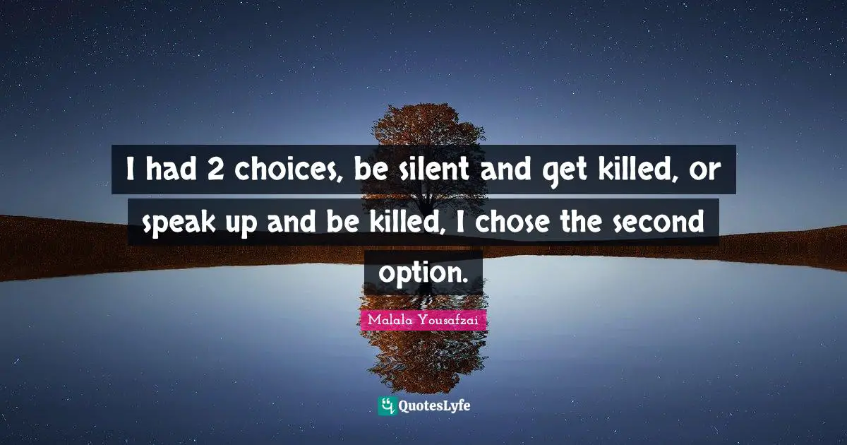 Malala Yousafzai Quotes: "I had 2 choices, be silent and get killed, or speak up and be killed, I chose the second option."