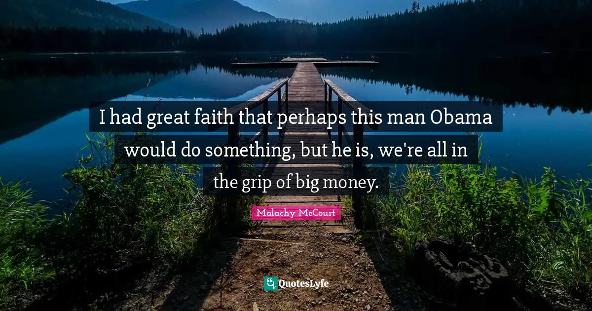 I had great faith that perhaps this man Obama would do something, but he is, we're all in the grip of big money.