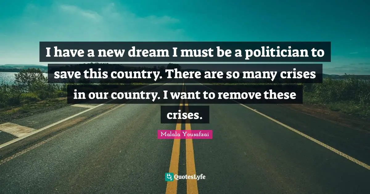 I have a new dream I must be a politician to save this country. There are so many crises in our country. I want to remove these crises.