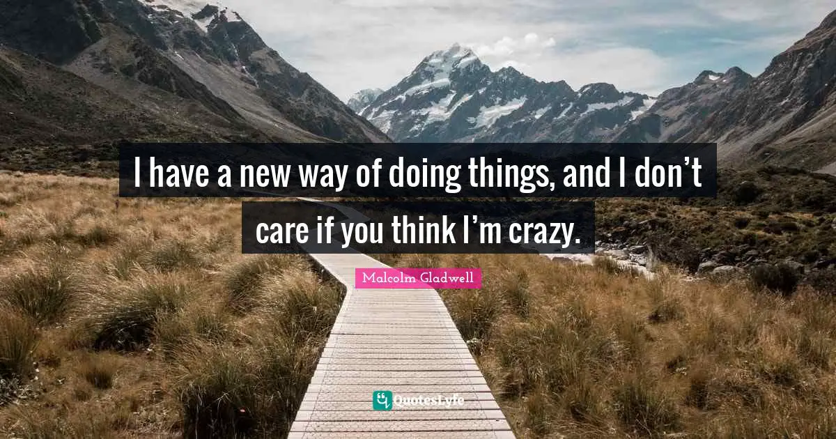 I have a new way of doing things, and I don’t care if you think I’m crazy.