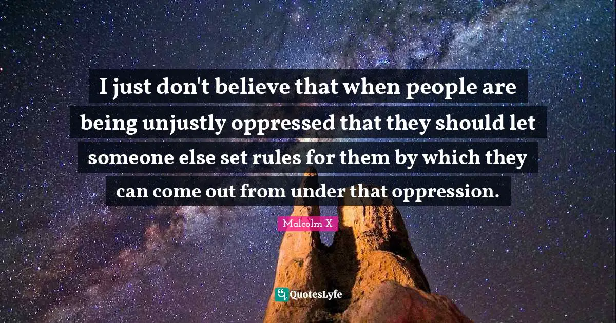 I just don't believe that when people are being unjustly oppressed that they should let someone else set rules for them by which they can come out from under that oppression.