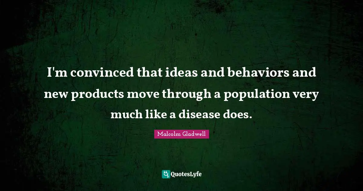 I'm convinced that ideas and behaviors and new products move through a population very much like a disease does.