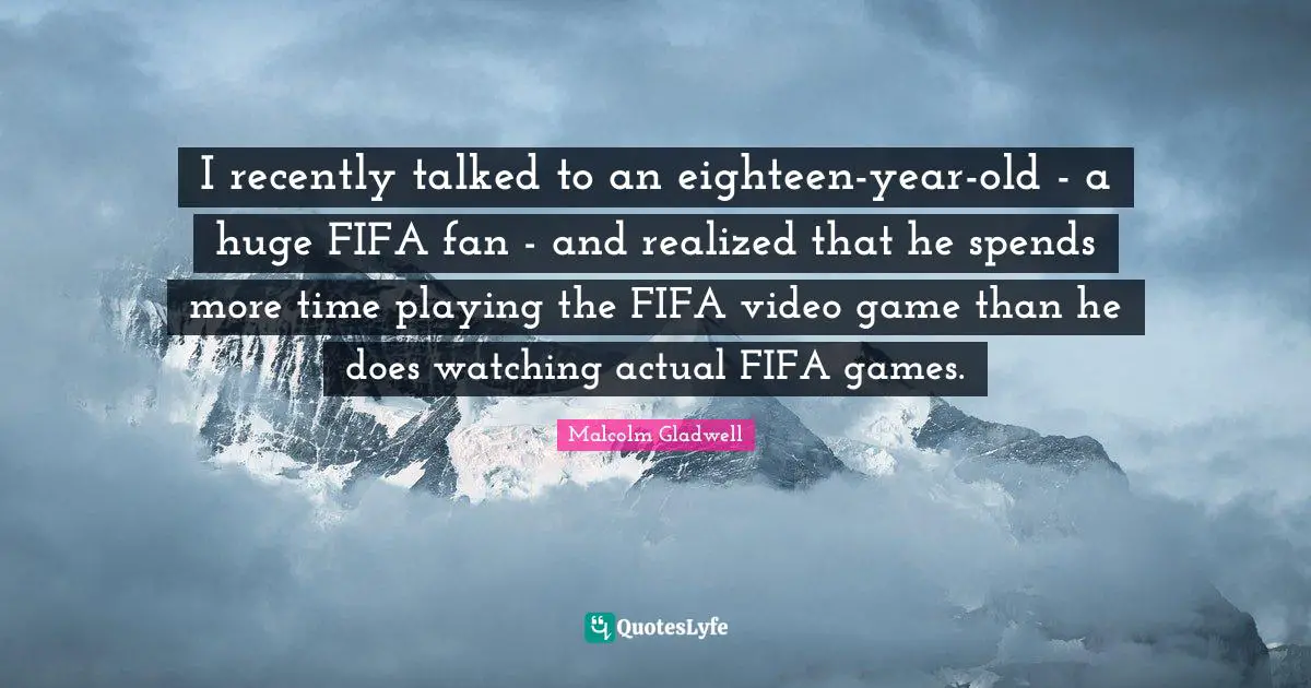 I recently talked to an eighteen-year-old - a huge FIFA fan - and realized that he spends more time playing the FIFA video game than he does watching actual FIFA games.