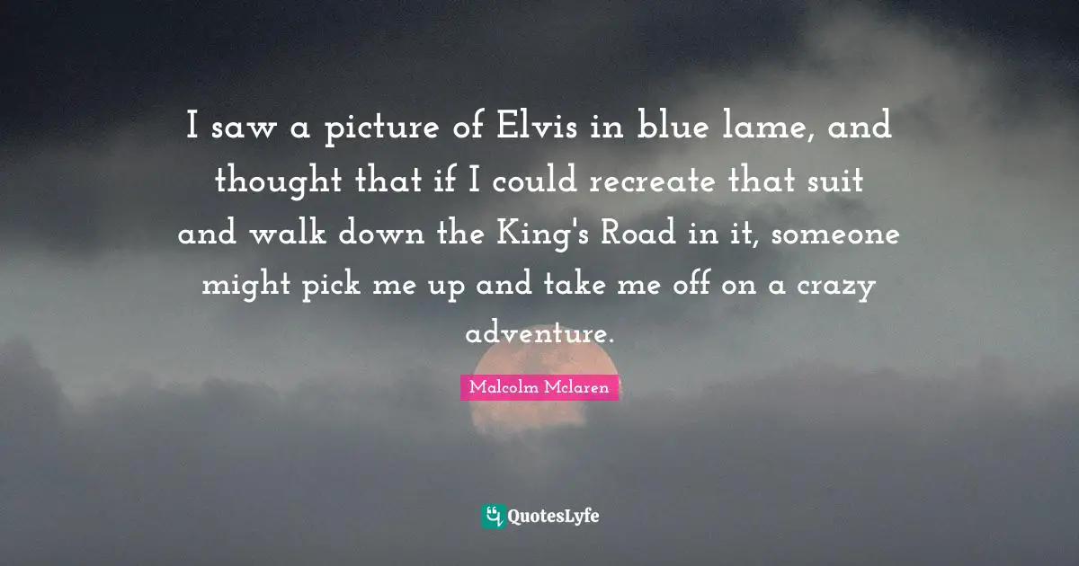I saw a picture of Elvis in blue lame, and thought that if I could recreate that suit and walk down the King's Road in it, someone might pick me up and take me off on a crazy adventure.