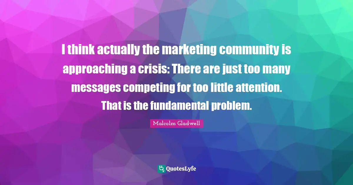 I think actually the marketing community is approaching a crisis: There are just too many messages competing for too little attention. That is the fundamental problem.