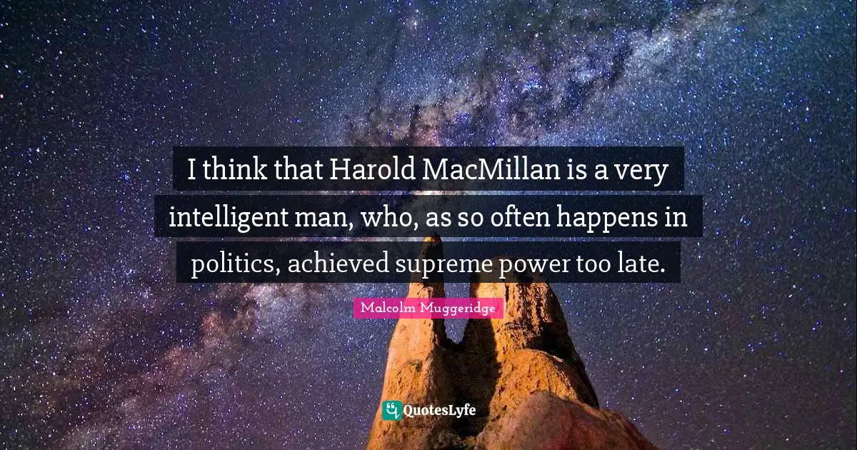 I think that Harold MacMillan is a very intelligent man, who, as so often happens in politics, achieved supreme power too late.