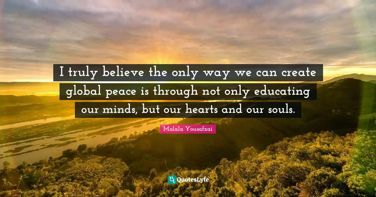 Malala Yousafzai Quotes: "I truly believe the only way we can create global peace is through not only educating our minds, but our hearts and our souls."