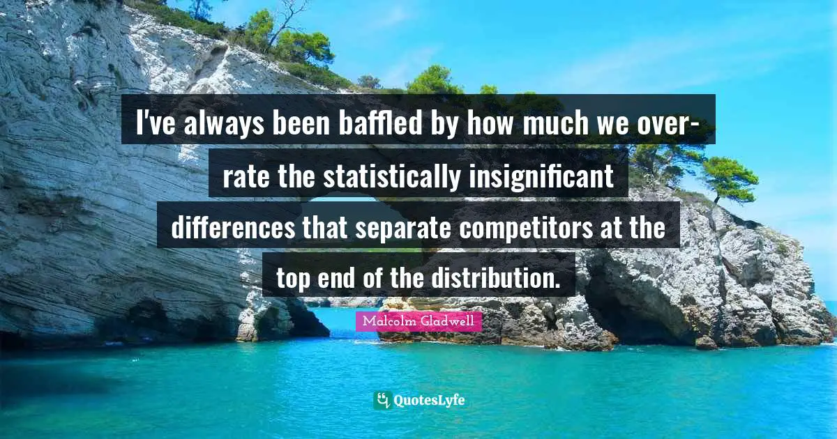 Baffled Quotes: "I've always been baffled by how much we over-rate the statistically insignificant differences that separate competitors at the top end of the distribution."