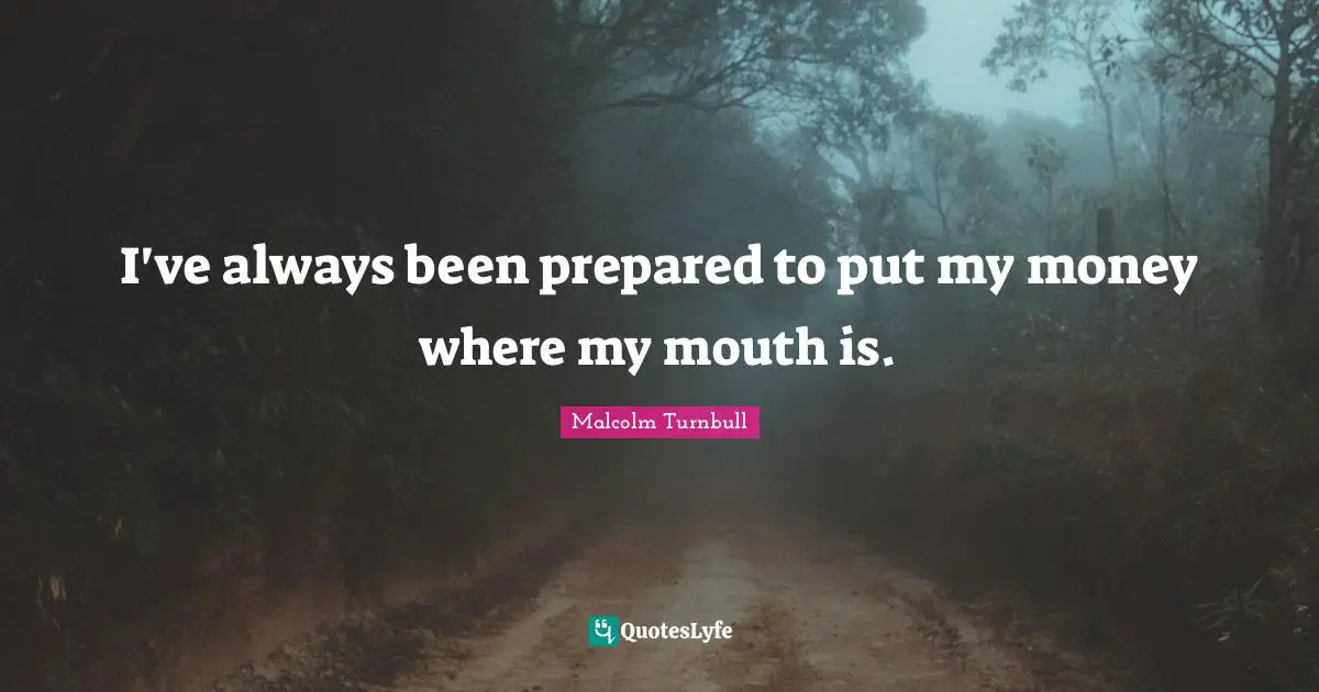 I've always been prepared to put my money where my mouth is.