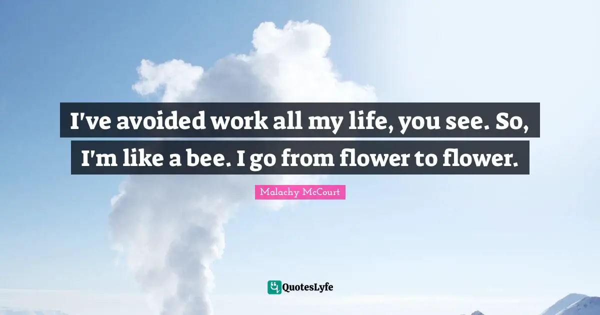 I've avoided work all my life, you see. So, I'm like a bee. I go from flower to flower.