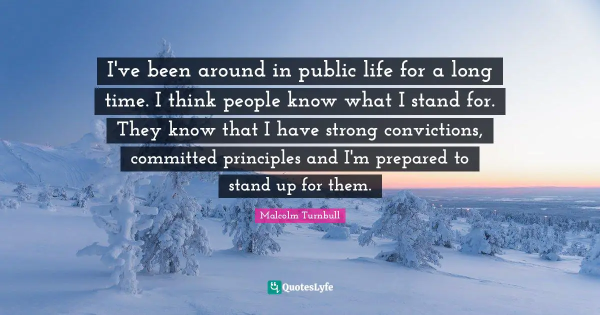 I've been around in public life for a long time. I think people know what I stand for. They know that I have strong convictions, committed principles and I'm prepared to stand up for them.