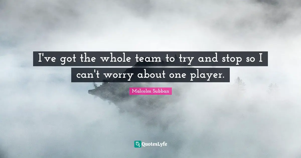 I've got the whole team to try and stop so I can't worry about one player.