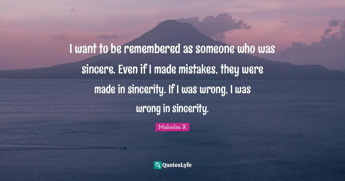 Remembered Quotes: "I want to be remembered as someone who was sincere. Even if I made mistakes, they were made in sincerity. If I was wrong, I was wrong in sincerity."