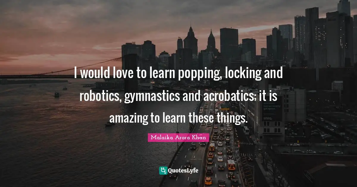 I would love to learn popping, locking and robotics, gymnastics and acrobatics; it is amazing to learn these things.