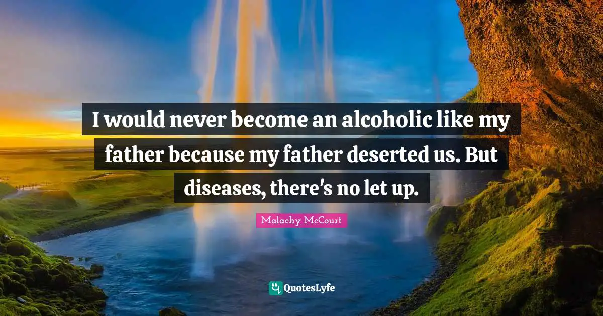 I would never become an alcoholic like my father because my father deserted us. But diseases, there's no let up.