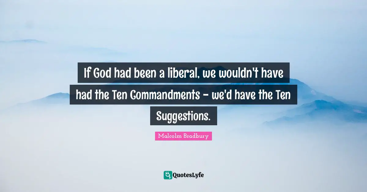 If God had been a liberal, we wouldn't have had the Ten Commandments - we'd have the Ten Suggestions.