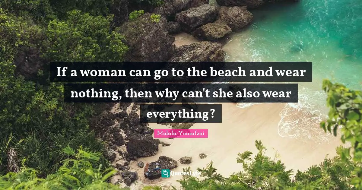 If a woman can go to the beach and wear nothing, then why can't she also wear everything?