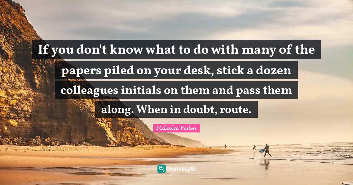 If you don't know what to do with many of the papers piled on your desk, stick a dozen colleagues initials on them and pass them along. When in doubt, route.