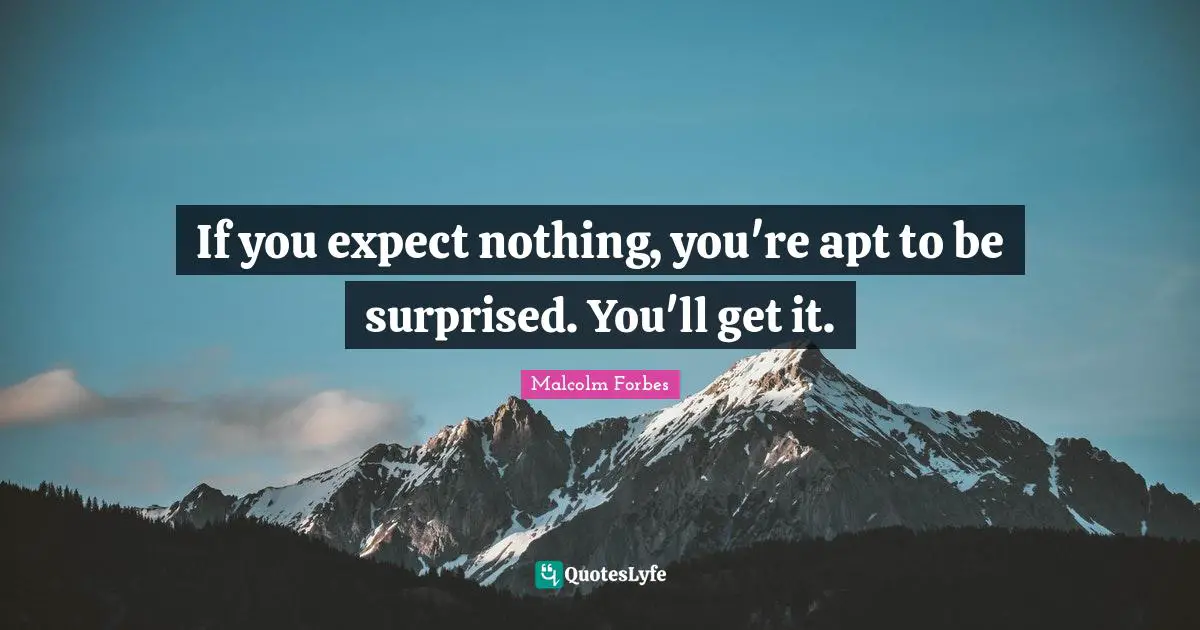 If you expect nothing, you're apt to be surprised. You'll get it.