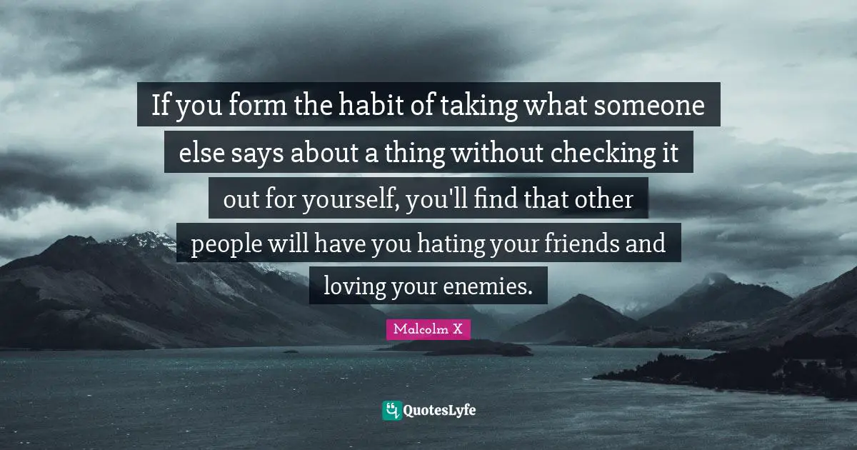 Friends Quotes: "If you form the habit of taking what someone else says about a thing without checking it out for yourself, you'll find that other people will have you hating your friends and loving your enemies."