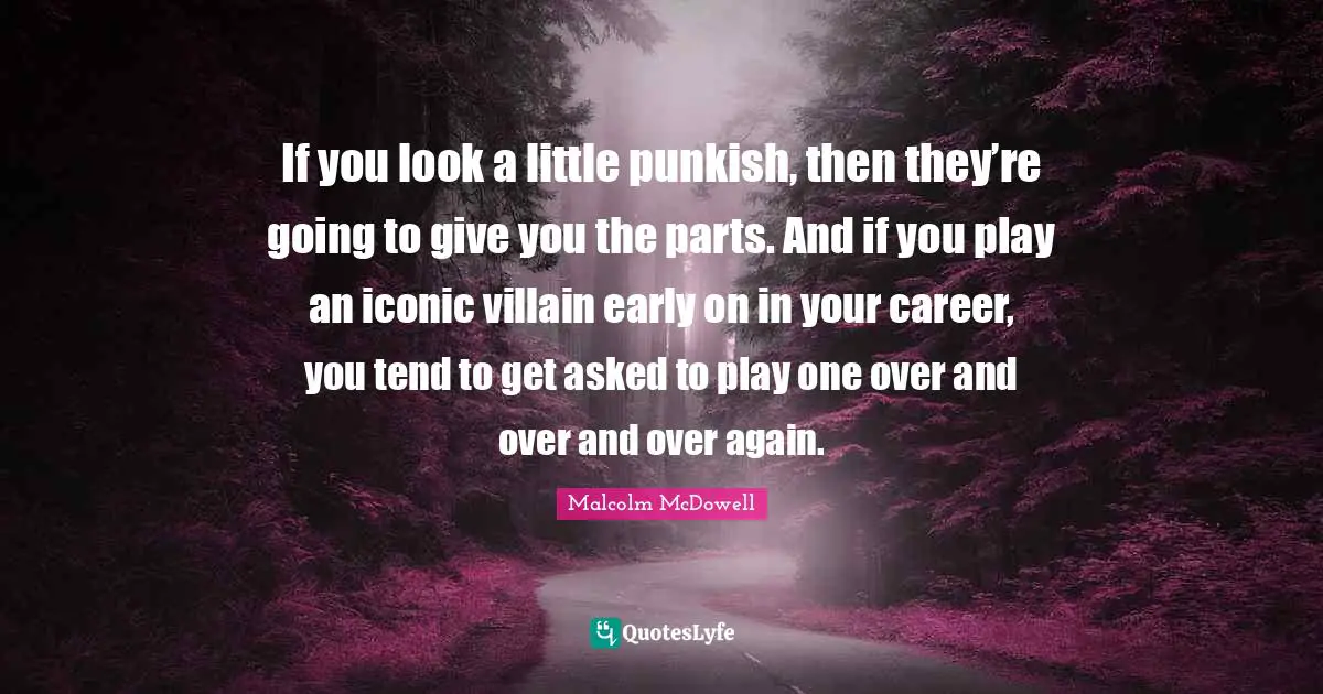 If you look a little punkish, then they’re going to give you the parts. And if you play an iconic villain early on in your career, you tend to get asked to play one over and over and over again.