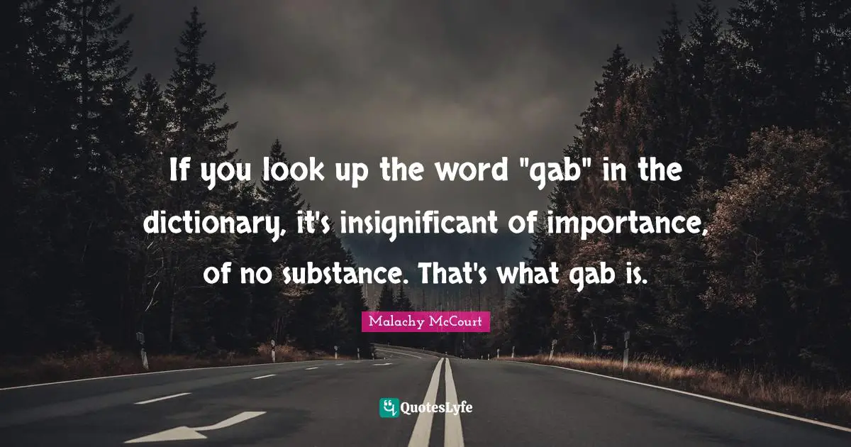 If you look up the word "gab" in the dictionary, it's insignificant of importance, of no substance. That's what gab is.